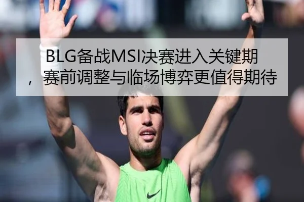 BLG备战MSI决赛进入关键期，赛前调整与临场博弈更值得期待