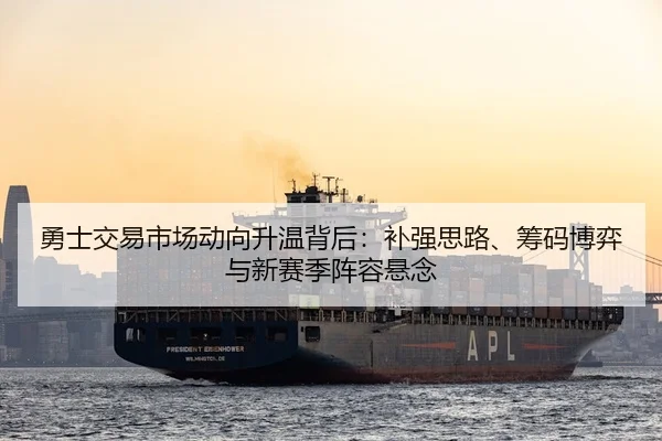 勇士交易市场动向升温背后：补强思路、筹码博弈与新赛季阵容悬念